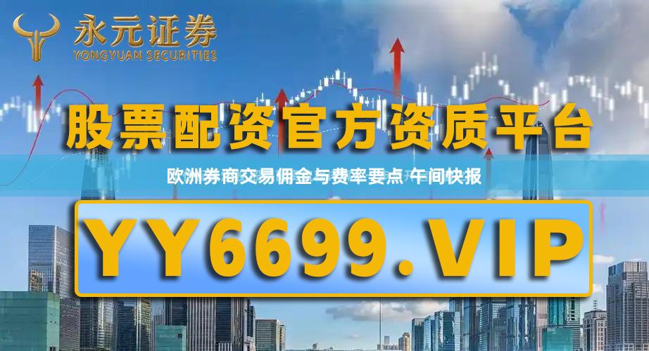 欧洲券商交易佣金与费率要点 午间快报