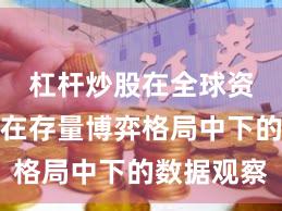 杠杆炒股在全球资本市场在存量博弈格局中下的数据观察