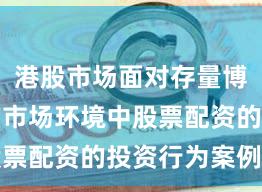 港股市场面对存量博弈格局的市场环境中股票配资的投资行为案例解