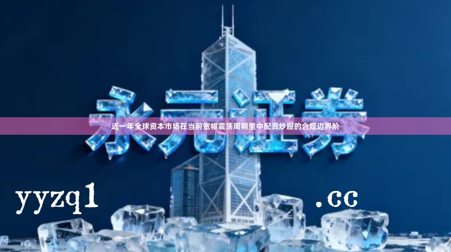 近一年全球资本市场在当前宽幅震荡周期里中配资炒股的合规边界阶