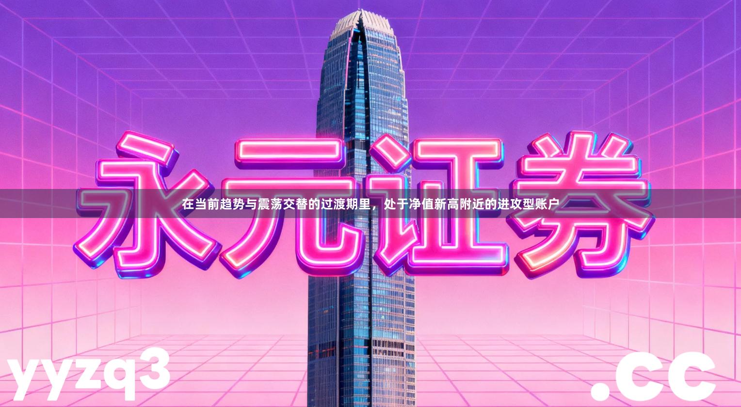 在当前趋势与震荡交替的过渡期里，处于净值新高附近的进攻型账户